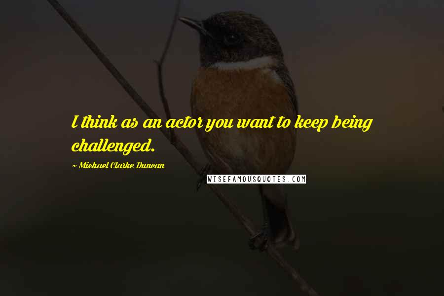 Michael Clarke Duncan Quotes: I think as an actor you want to keep being challenged.