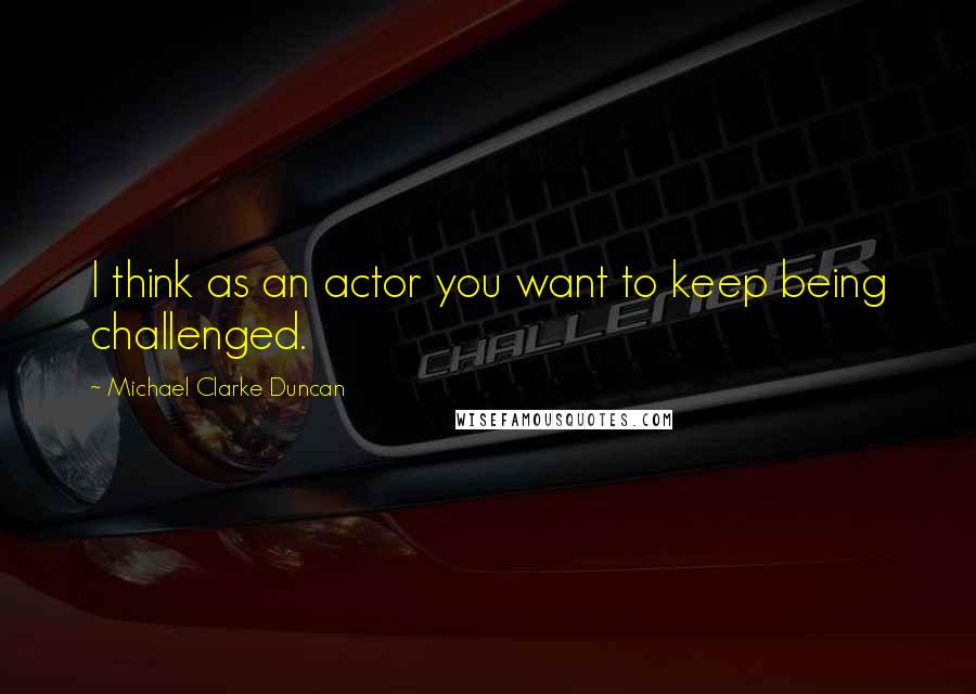 Michael Clarke Duncan Quotes: I think as an actor you want to keep being challenged.
