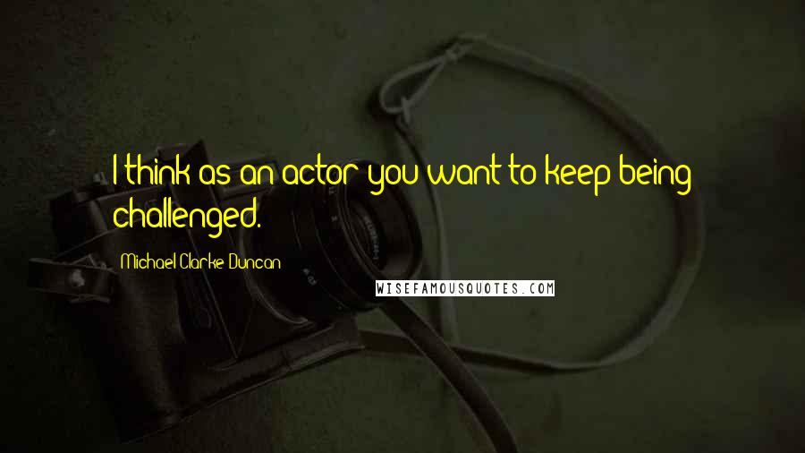 Michael Clarke Duncan Quotes: I think as an actor you want to keep being challenged.