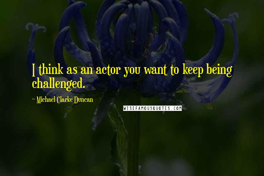 Michael Clarke Duncan Quotes: I think as an actor you want to keep being challenged.