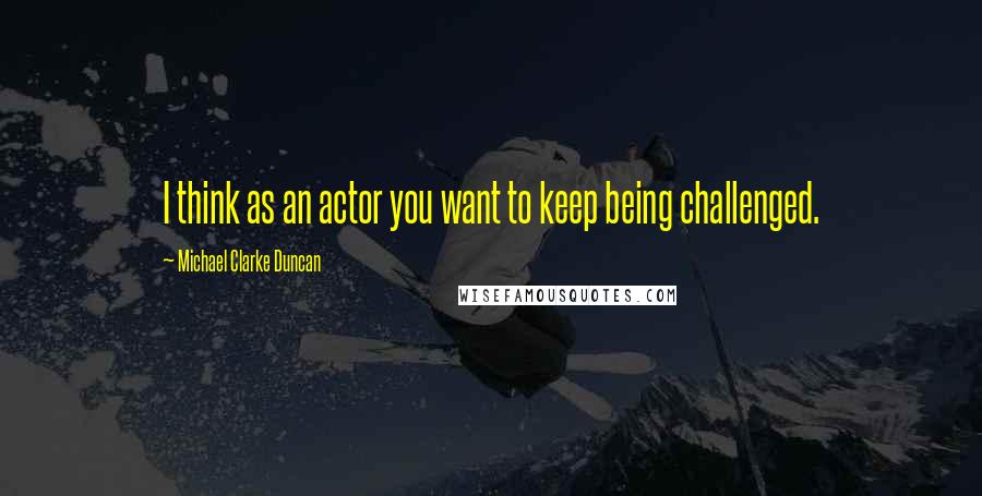 Michael Clarke Duncan Quotes: I think as an actor you want to keep being challenged.