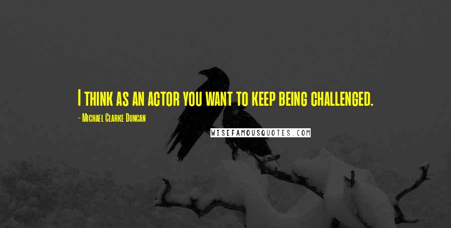 Michael Clarke Duncan Quotes: I think as an actor you want to keep being challenged.