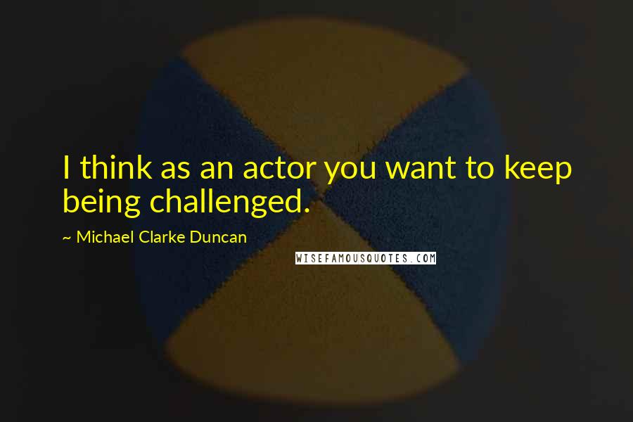 Michael Clarke Duncan Quotes: I think as an actor you want to keep being challenged.