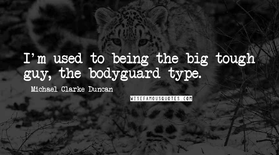 Michael Clarke Duncan Quotes: I'm used to being the big tough guy, the bodyguard type.