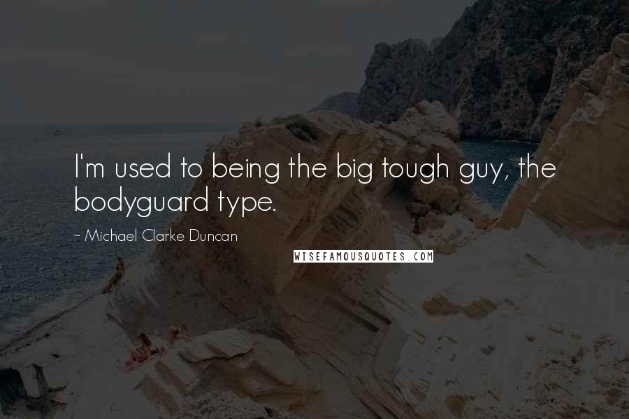 Michael Clarke Duncan Quotes: I'm used to being the big tough guy, the bodyguard type.