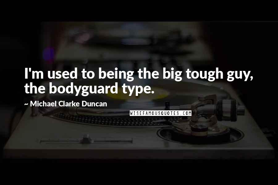 Michael Clarke Duncan Quotes: I'm used to being the big tough guy, the bodyguard type.