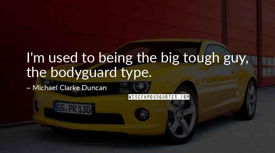 Michael Clarke Duncan Quotes: I'm used to being the big tough guy, the bodyguard type.