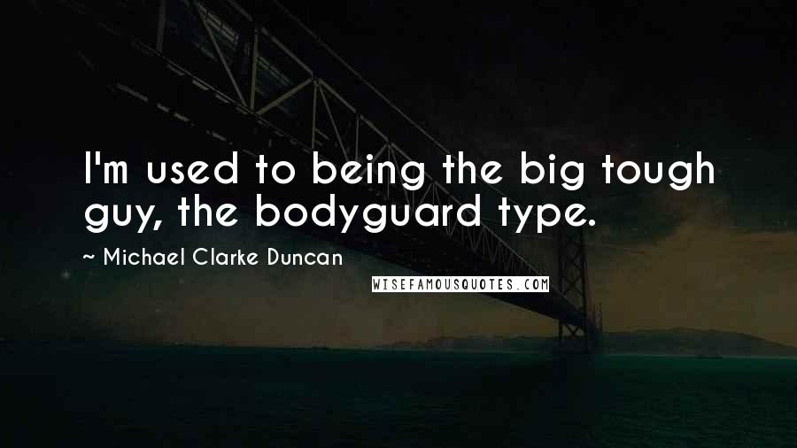 Michael Clarke Duncan Quotes: I'm used to being the big tough guy, the bodyguard type.