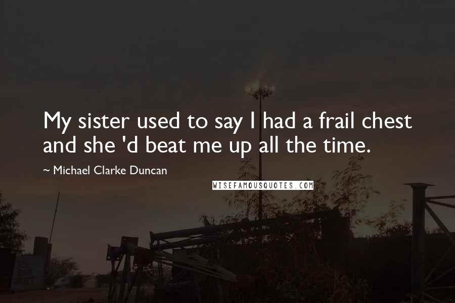 Michael Clarke Duncan Quotes: My sister used to say I had a frail chest and she 'd beat me up all the time.