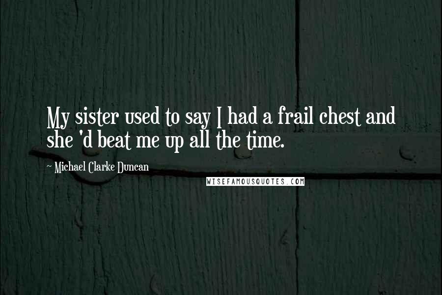 Michael Clarke Duncan Quotes: My sister used to say I had a frail chest and she 'd beat me up all the time.