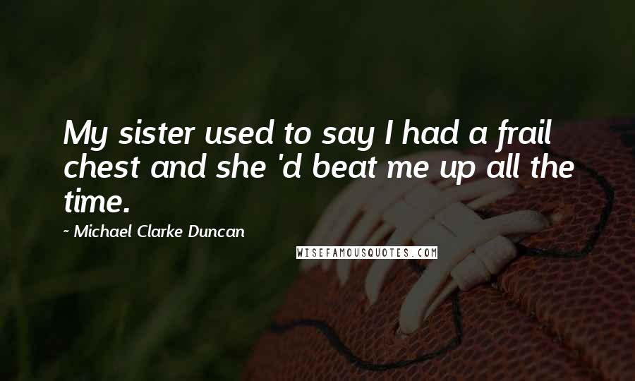 Michael Clarke Duncan Quotes: My sister used to say I had a frail chest and she 'd beat me up all the time.