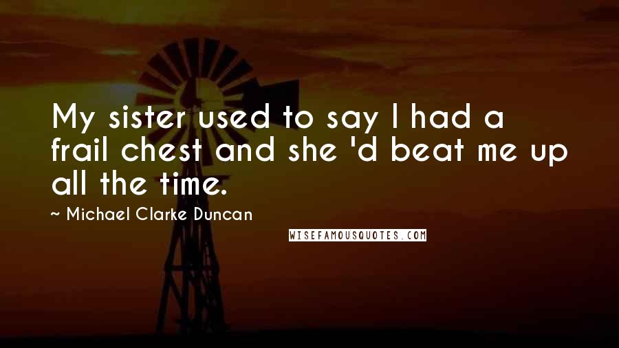 Michael Clarke Duncan Quotes: My sister used to say I had a frail chest and she 'd beat me up all the time.