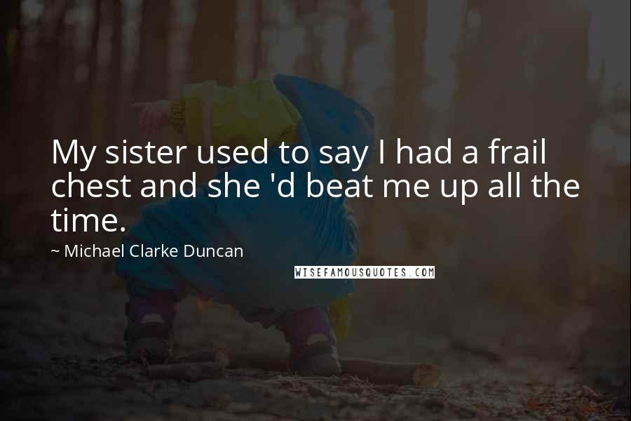 Michael Clarke Duncan Quotes: My sister used to say I had a frail chest and she 'd beat me up all the time.