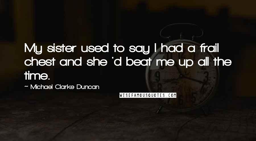 Michael Clarke Duncan Quotes: My sister used to say I had a frail chest and she 'd beat me up all the time.