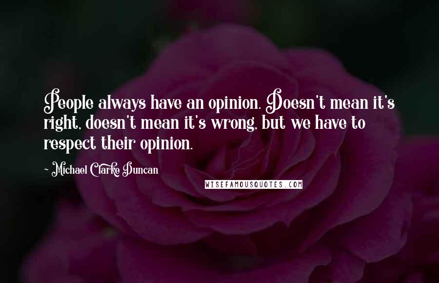 Michael Clarke Duncan Quotes: People always have an opinion. Doesn't mean it's right, doesn't mean it's wrong, but we have to respect their opinion.