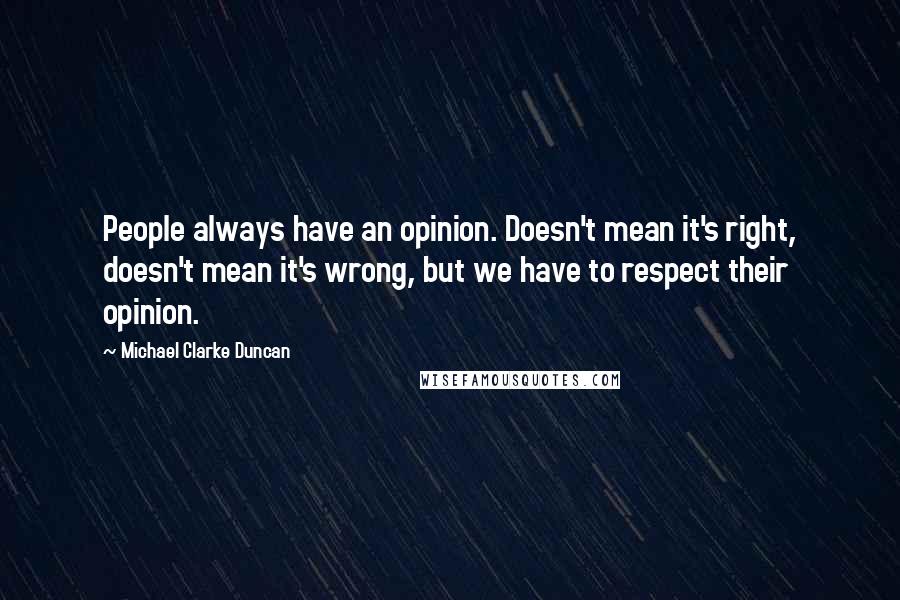 Michael Clarke Duncan Quotes: People always have an opinion. Doesn't mean it's right, doesn't mean it's wrong, but we have to respect their opinion.