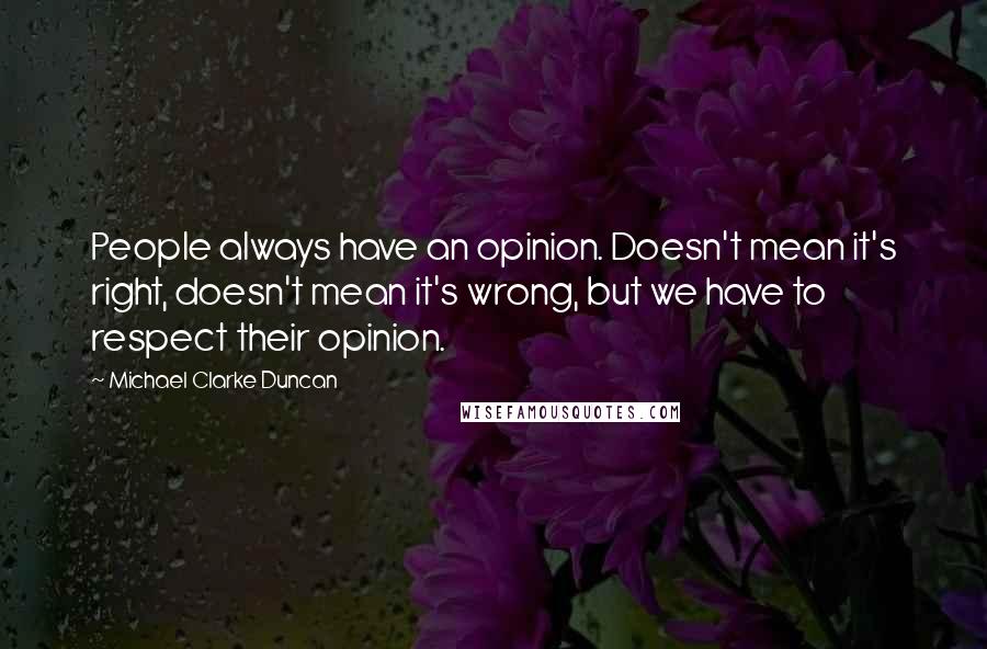 Michael Clarke Duncan Quotes: People always have an opinion. Doesn't mean it's right, doesn't mean it's wrong, but we have to respect their opinion.