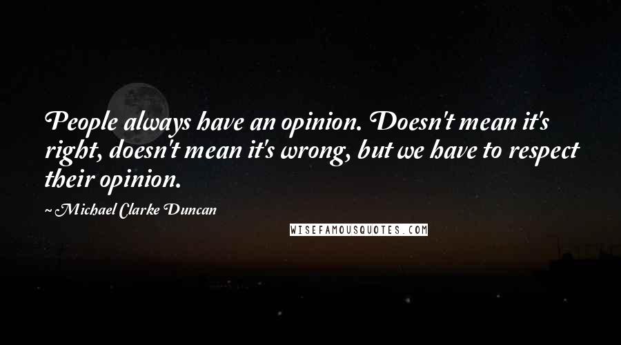 Michael Clarke Duncan Quotes: People always have an opinion. Doesn't mean it's right, doesn't mean it's wrong, but we have to respect their opinion.