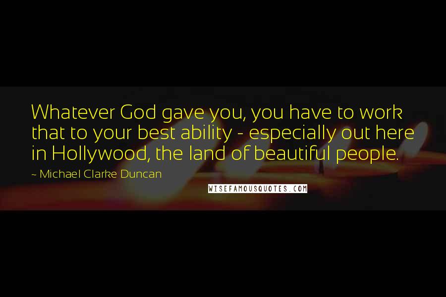 Michael Clarke Duncan Quotes: Whatever God gave you, you have to work that to your best ability - especially out here in Hollywood, the land of beautiful people.