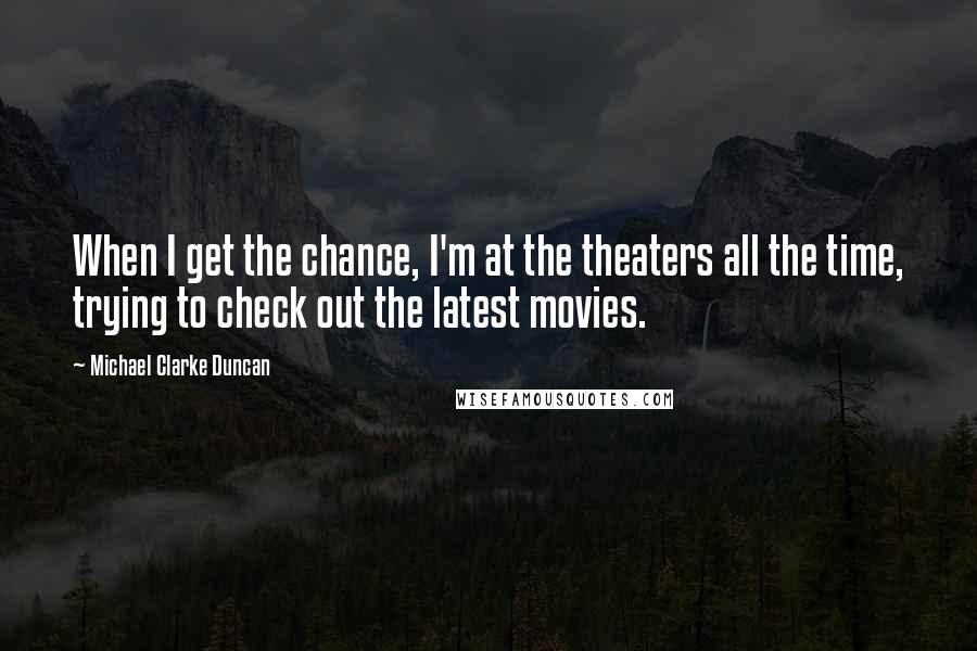 Michael Clarke Duncan Quotes: When I get the chance, I'm at the theaters all the time, trying to check out the latest movies.