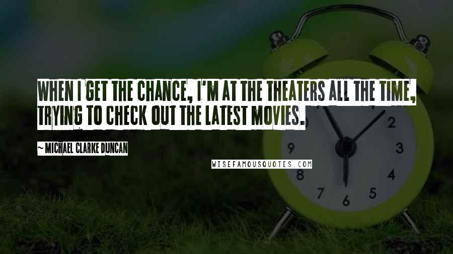 Michael Clarke Duncan Quotes: When I get the chance, I'm at the theaters all the time, trying to check out the latest movies.