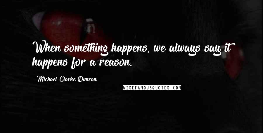 Michael Clarke Duncan Quotes: When something happens, we always say it happens for a reason.