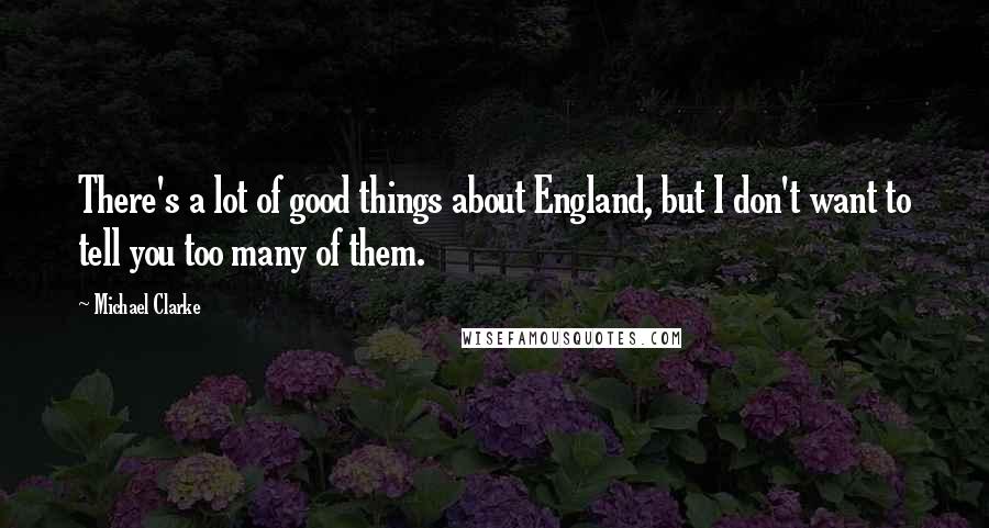 Michael Clarke Quotes: There's a lot of good things about England, but I don't want to tell you too many of them.