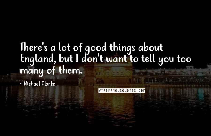 Michael Clarke Quotes: There's a lot of good things about England, but I don't want to tell you too many of them.
