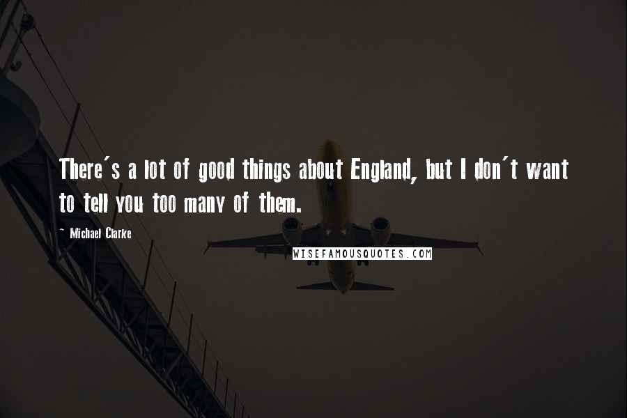 Michael Clarke Quotes: There's a lot of good things about England, but I don't want to tell you too many of them.