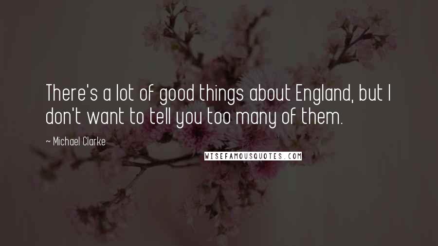 Michael Clarke Quotes: There's a lot of good things about England, but I don't want to tell you too many of them.