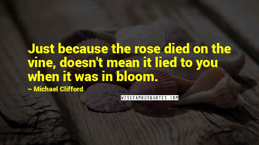 Michael Clifford Quotes: Just because the rose died on the vine, doesn't mean it lied to you when it was in bloom.