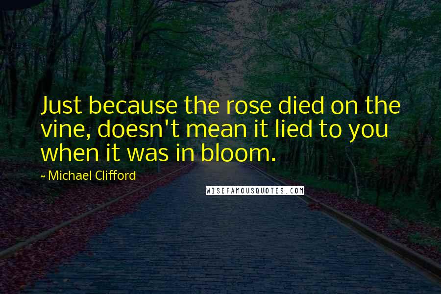 Michael Clifford Quotes: Just because the rose died on the vine, doesn't mean it lied to you when it was in bloom.