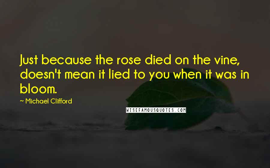 Michael Clifford Quotes: Just because the rose died on the vine, doesn't mean it lied to you when it was in bloom.