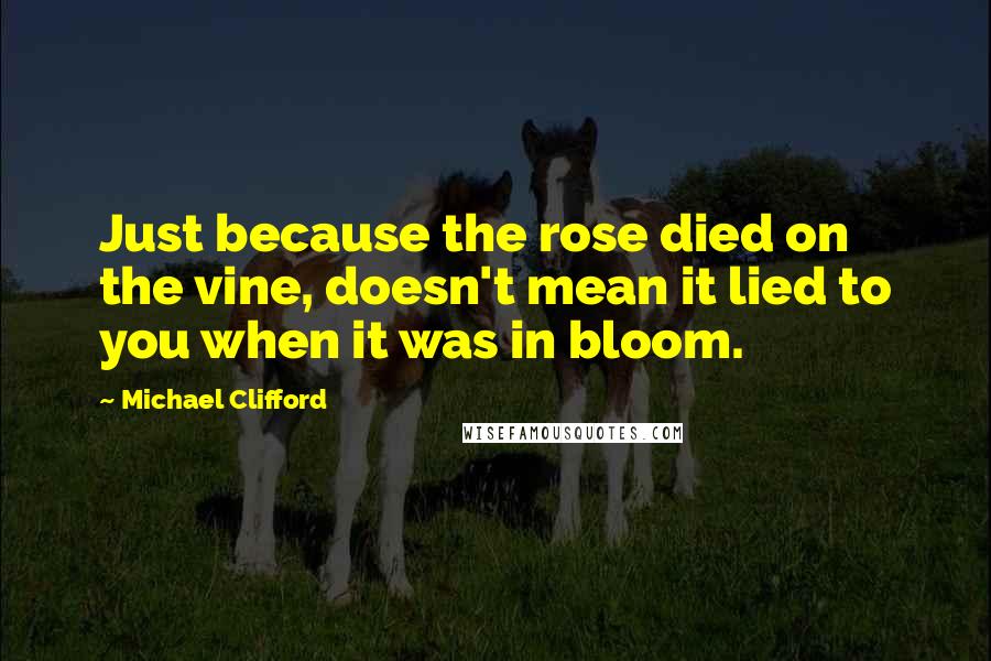 Michael Clifford Quotes: Just because the rose died on the vine, doesn't mean it lied to you when it was in bloom.