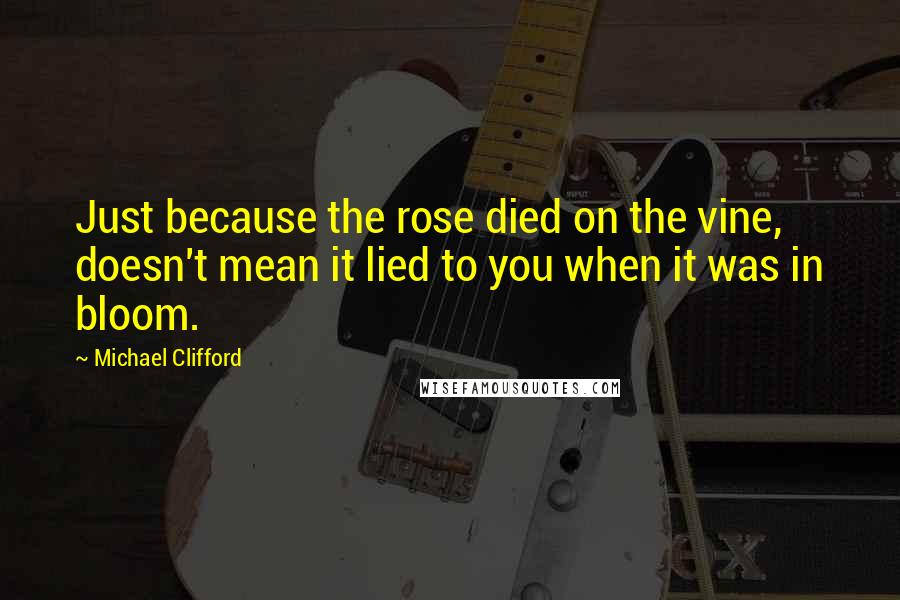 Michael Clifford Quotes: Just because the rose died on the vine, doesn't mean it lied to you when it was in bloom.