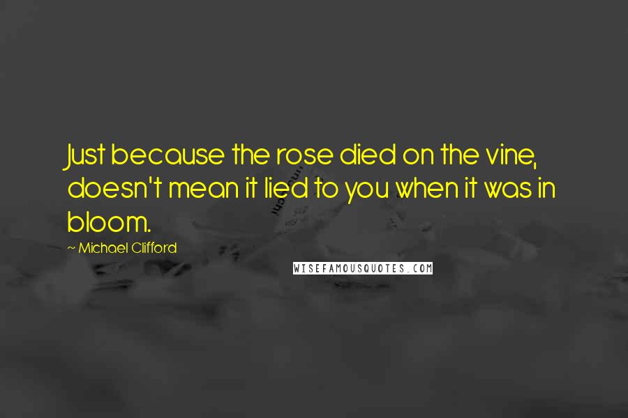 Michael Clifford Quotes: Just because the rose died on the vine, doesn't mean it lied to you when it was in bloom.