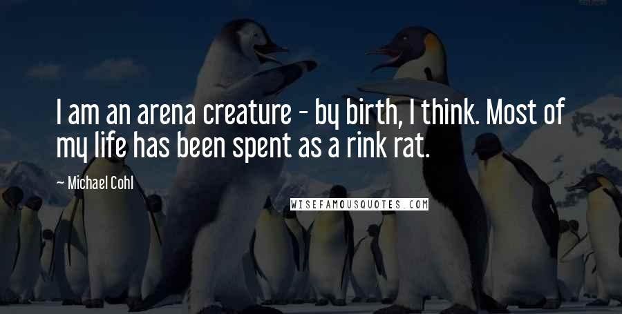 Michael Cohl Quotes: I am an arena creature - by birth, I think. Most of my life has been spent as a rink rat.