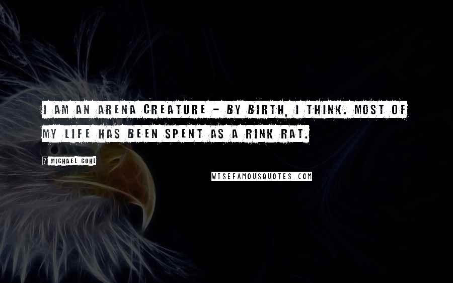 Michael Cohl Quotes: I am an arena creature - by birth, I think. Most of my life has been spent as a rink rat.