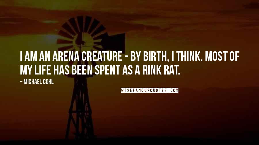 Michael Cohl Quotes: I am an arena creature - by birth, I think. Most of my life has been spent as a rink rat.