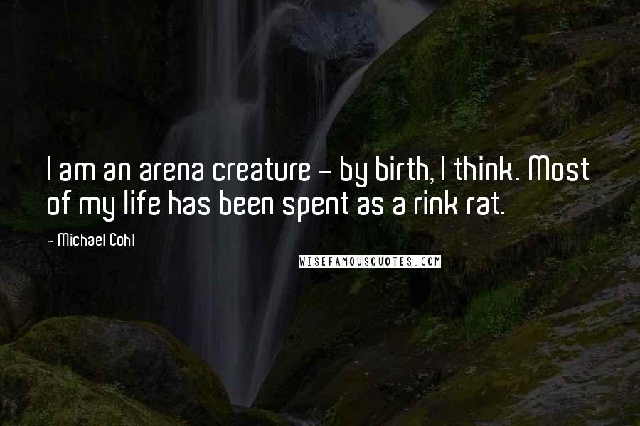 Michael Cohl Quotes: I am an arena creature - by birth, I think. Most of my life has been spent as a rink rat.