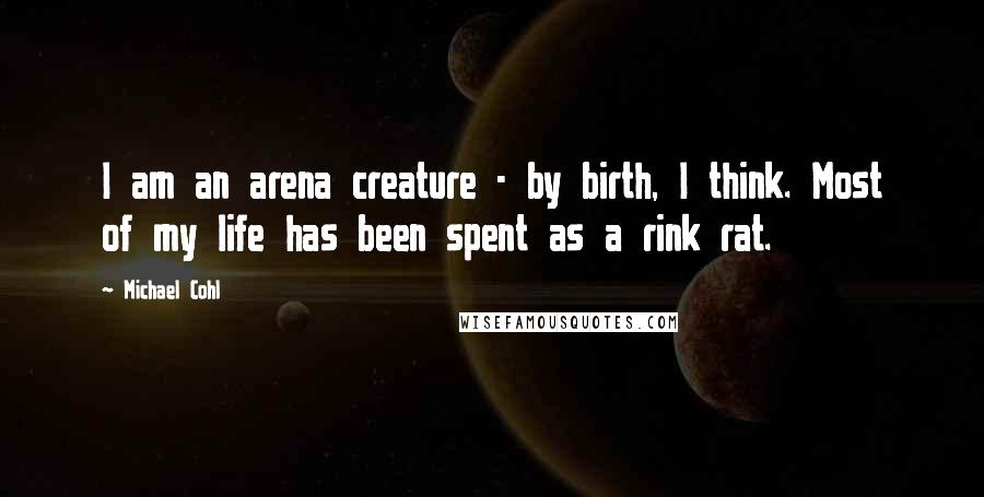 Michael Cohl Quotes: I am an arena creature - by birth, I think. Most of my life has been spent as a rink rat.