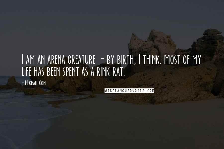 Michael Cohl Quotes: I am an arena creature - by birth, I think. Most of my life has been spent as a rink rat.