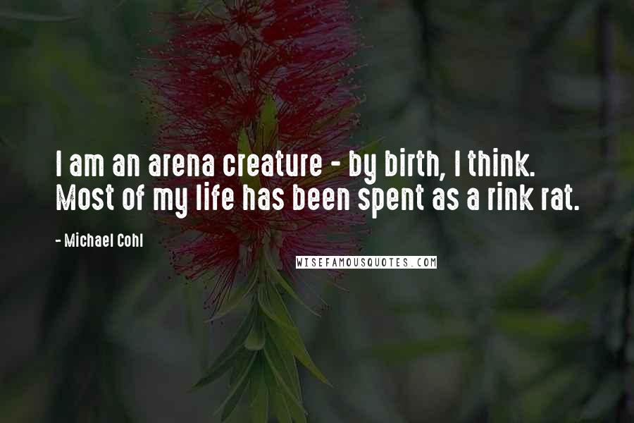 Michael Cohl Quotes: I am an arena creature - by birth, I think. Most of my life has been spent as a rink rat.