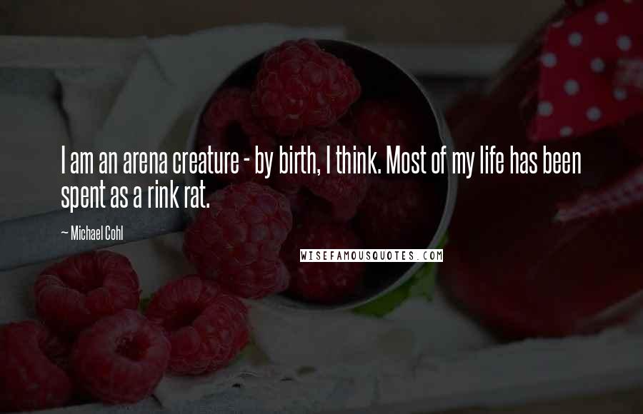 Michael Cohl Quotes: I am an arena creature - by birth, I think. Most of my life has been spent as a rink rat.