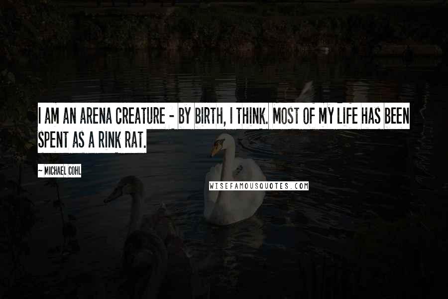 Michael Cohl Quotes: I am an arena creature - by birth, I think. Most of my life has been spent as a rink rat.