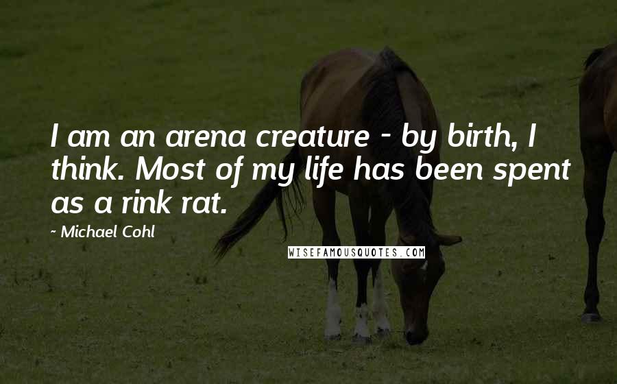 Michael Cohl Quotes: I am an arena creature - by birth, I think. Most of my life has been spent as a rink rat.