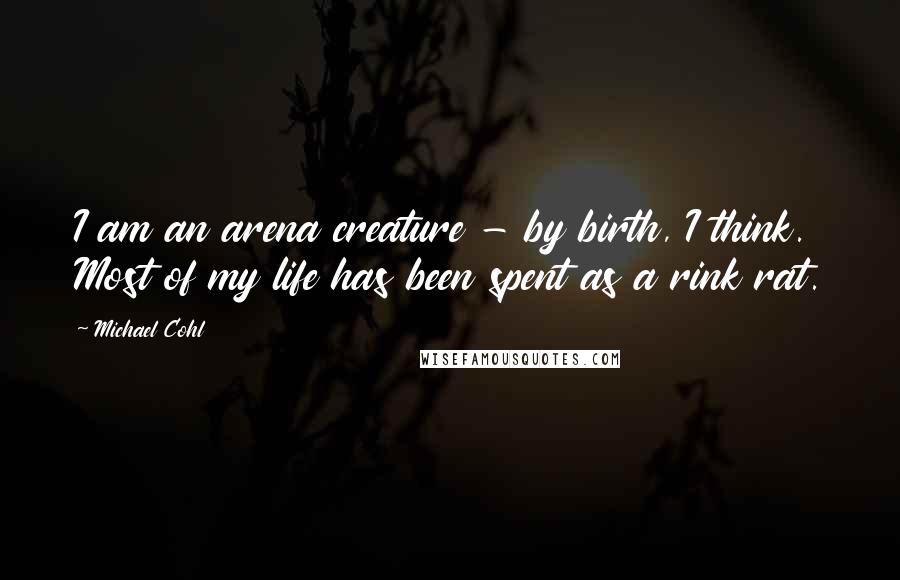 Michael Cohl Quotes: I am an arena creature - by birth, I think. Most of my life has been spent as a rink rat.