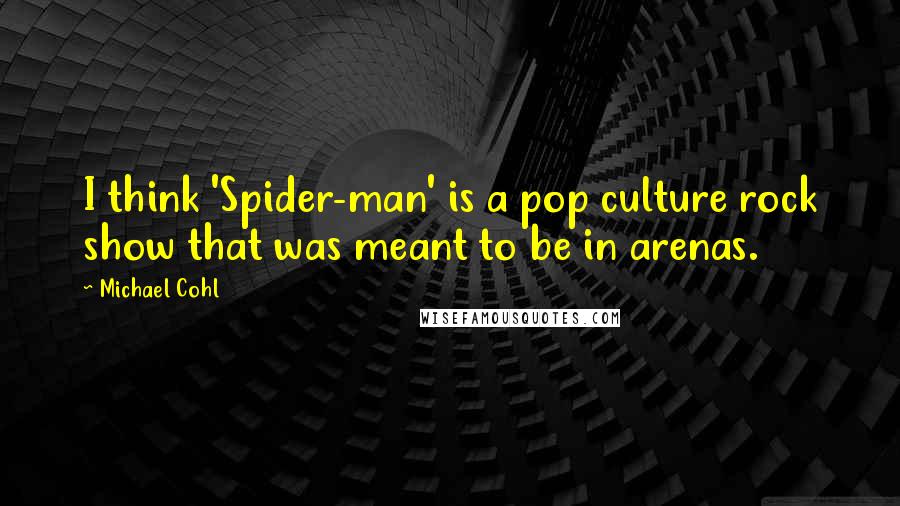 Michael Cohl Quotes: I think 'Spider-man' is a pop culture rock show that was meant to be in arenas.