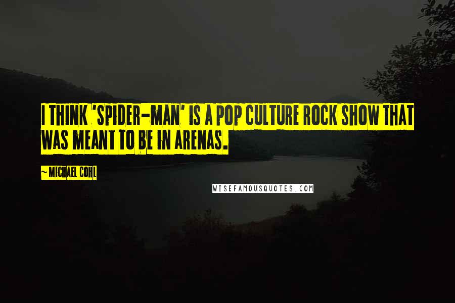 Michael Cohl Quotes: I think 'Spider-man' is a pop culture rock show that was meant to be in arenas.