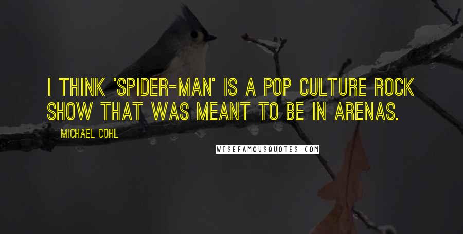 Michael Cohl Quotes: I think 'Spider-man' is a pop culture rock show that was meant to be in arenas.